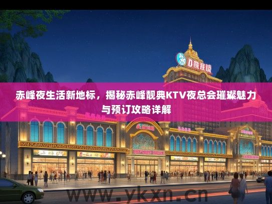 赤峰夜生活新地标，揭秘赤峰靓典KTV夜总会璀璨魅力与预订攻略详解